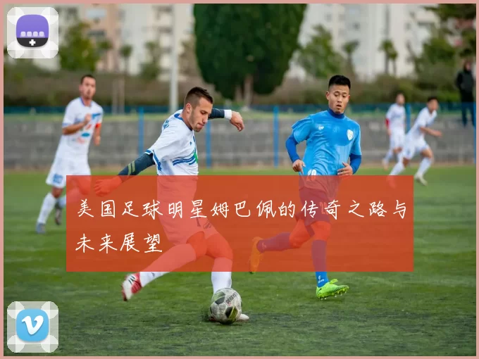 美国足球明星姆巴佩的传奇之路与未来展望
