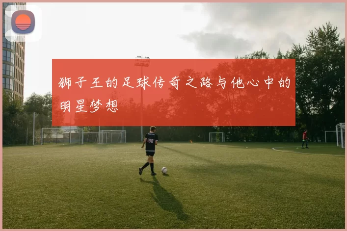 狮子王的足球传奇之路与他心中的明星梦想