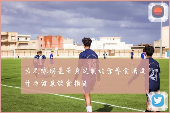 为足球明星量身定制的营养食谱设计与健康饮食指南