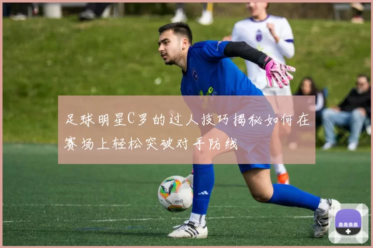 足球明星C罗的过人技巧揭秘如何在赛场上轻松突破对手防线