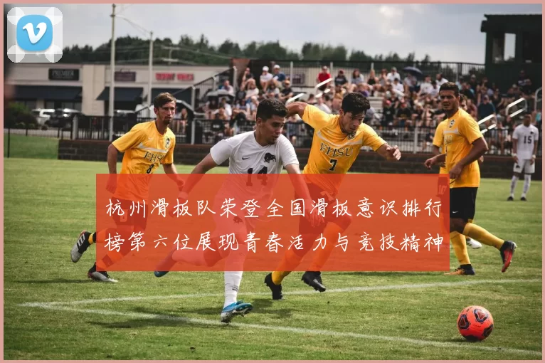 杭州滑板队荣登全国滑板意识排行榜第六位展现青春活力与竞技精神