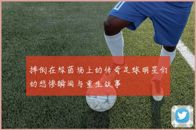 摔倒在绿茵场上的传奇足球明星们的悲惨瞬间与重生故事