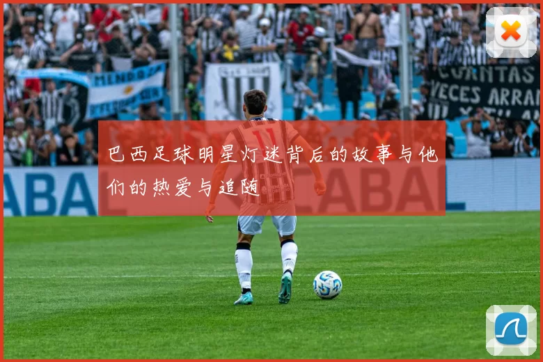 巴西足球明星灯迷背后的故事与他们的热爱与追随