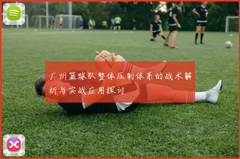 广州篮球队整体压制体系的战术解析与实战应用探讨