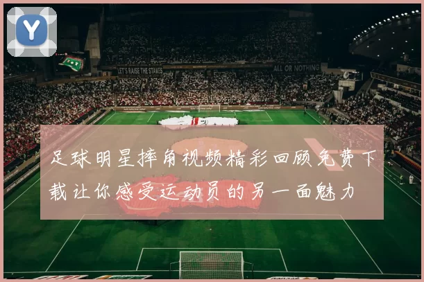 足球明星摔角视频精彩回顾免费下载让你感受运动员的另一面魅力