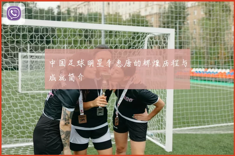 中国足球明星李惠唐的辉煌历程与成就简介