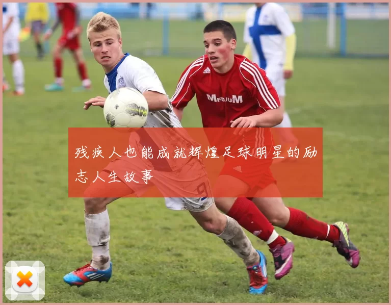 残疾人也能成就辉煌足球明星的励志人生故事