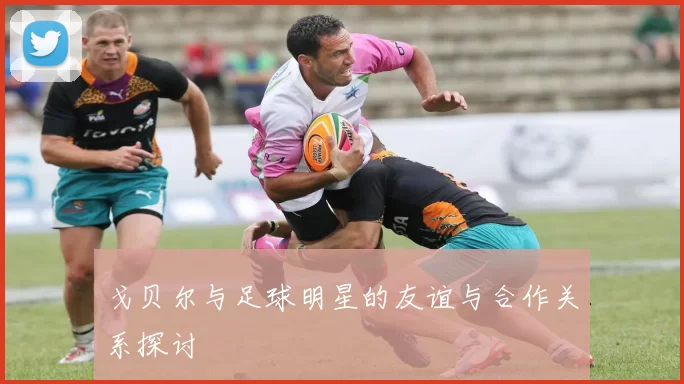戈贝尔与足球明星的友谊与合作关系探讨