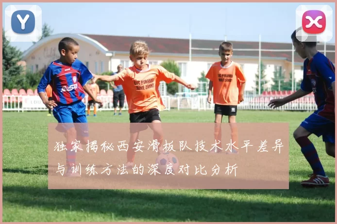 独家揭秘西安滑板队技术水平差异与训练方法的深度对比分析