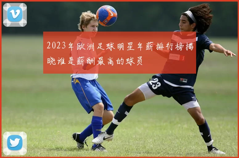 2023年欧洲足球明星年薪排行榜揭晓谁是薪酬最高的球员