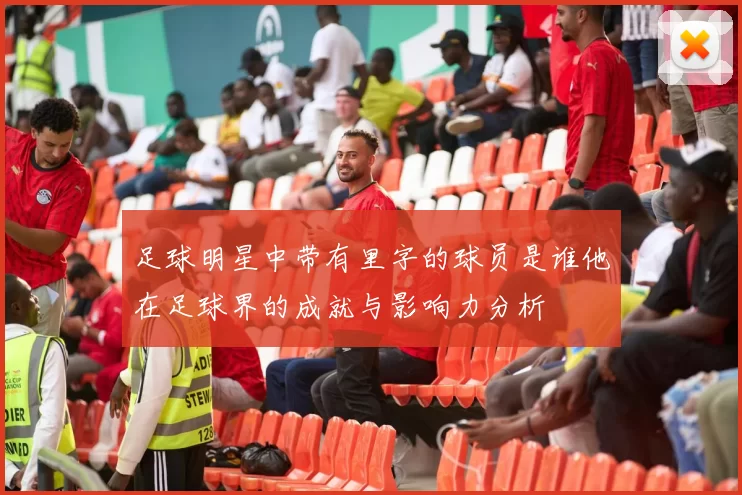足球明星中带有里字的球员是谁他在足球界的成就与影响力分析