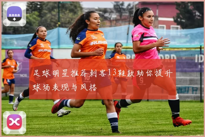 足球明星推荐刺客13鞋款助你提升球场表现与风格