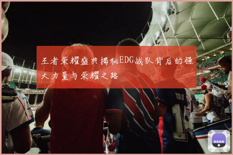 王者荣耀盛典揭秘EDG战队背后的强大力量与荣耀之路
