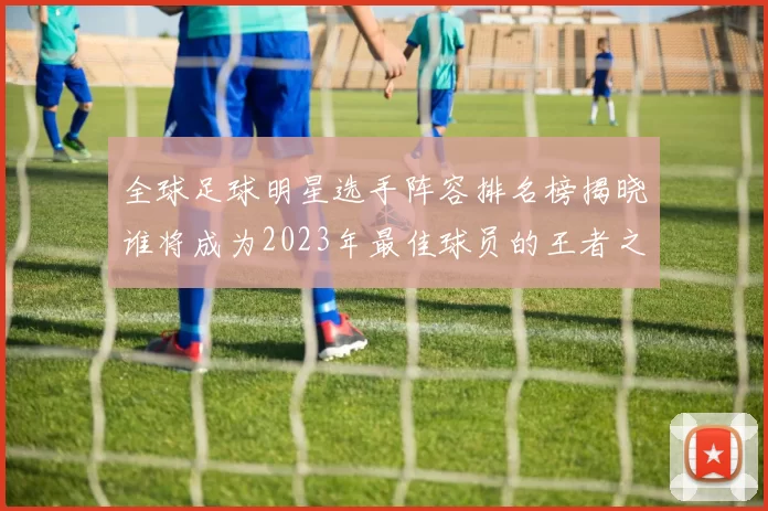 全球足球明星选手阵容排名榜揭晓谁将成为2023年最佳球员的王者之争