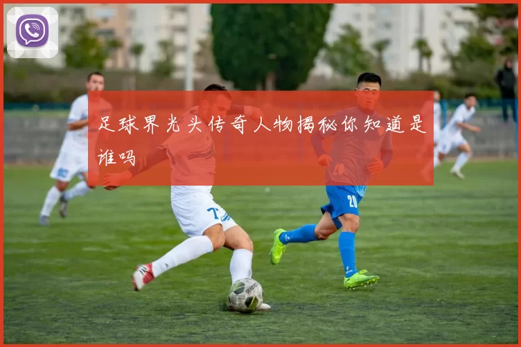 足球界光头传奇人物揭秘你知道是谁吗