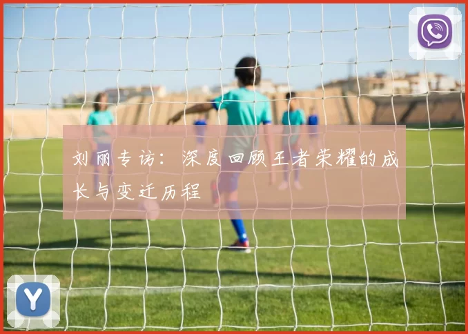 刘丽专访：深度回顾王者荣耀的成长与变迁历程
