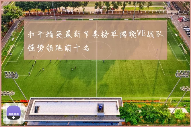 和平精英最新节奏榜单揭晓WE战队强势领跑前十名