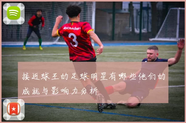 接近球王的足球明星有哪些他们的成就与影响力分析