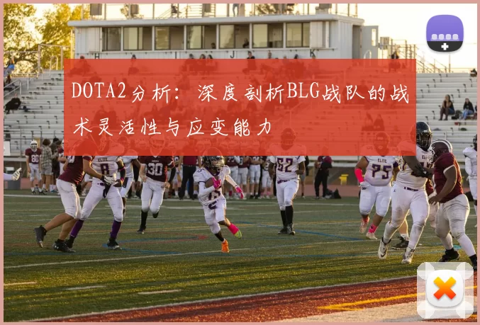 DOTA2分析：深度剖析BLG战队的战术灵活性与应变能力
