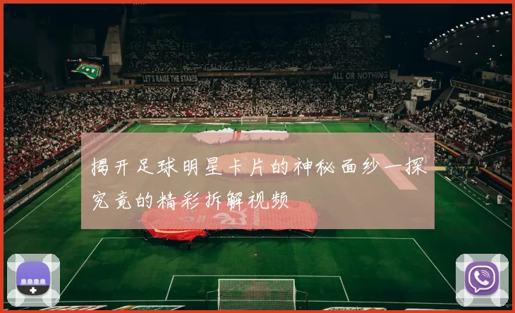 揭开足球明星卡片的神秘面纱一探究竟的精彩拆解视频