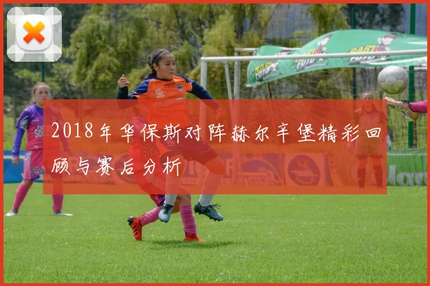 2018年华保斯对阵赫尔辛堡精彩回顾与赛后分析