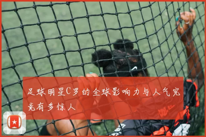 足球明星C罗的全球影响力与人气究竟有多惊人