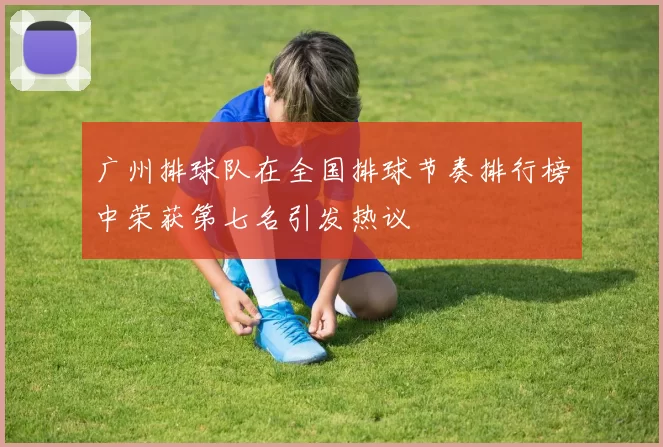 广州排球队在全国排球节奏排行榜中荣获第七名引发热议