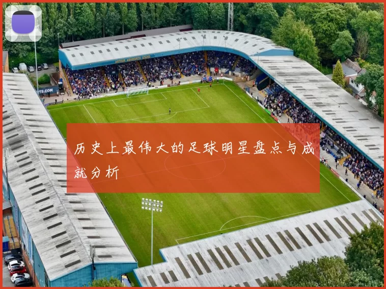 历史上最伟大的足球明星盘点与成就分析