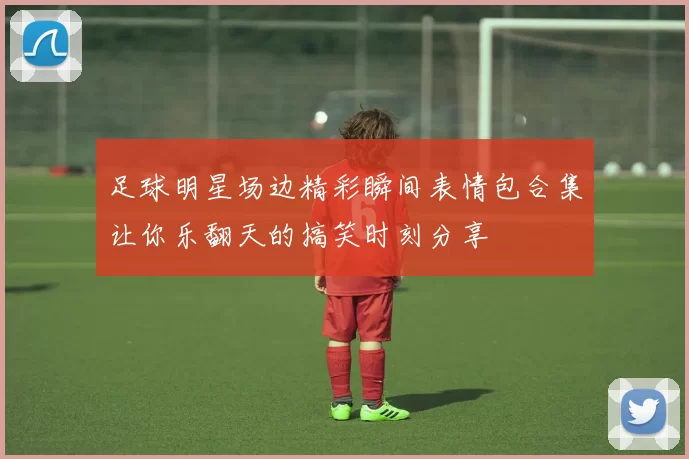 足球明星场边精彩瞬间表情包合集让你乐翻天的搞笑时刻分享