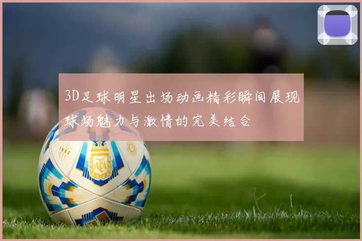 3D足球明星出场动画精彩瞬间展现球场魅力与激情的完美结合