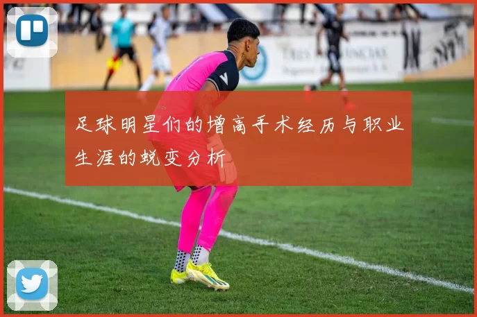 足球明星们的增高手术经历与职业生涯的蜕变分析