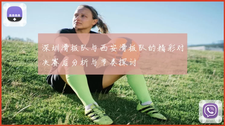 深圳滑板队与西安滑板队的精彩对决赛后分析与节奏探讨