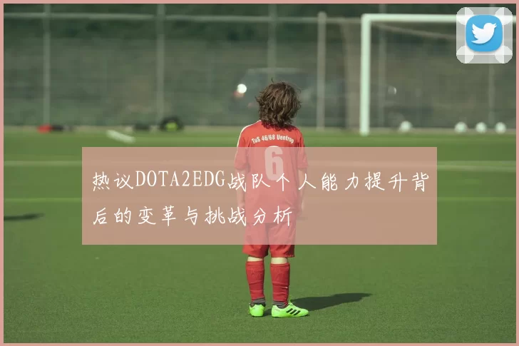 热议DOTA2EDG战队个人能力提升背后的变革与挑战分析