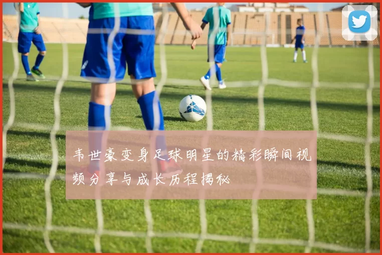 韦世豪变身足球明星的精彩瞬间视频分享与成长历程揭秘