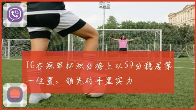 IG在冠军杯积分榜上以59分稳居第一位置，领先对手显实力