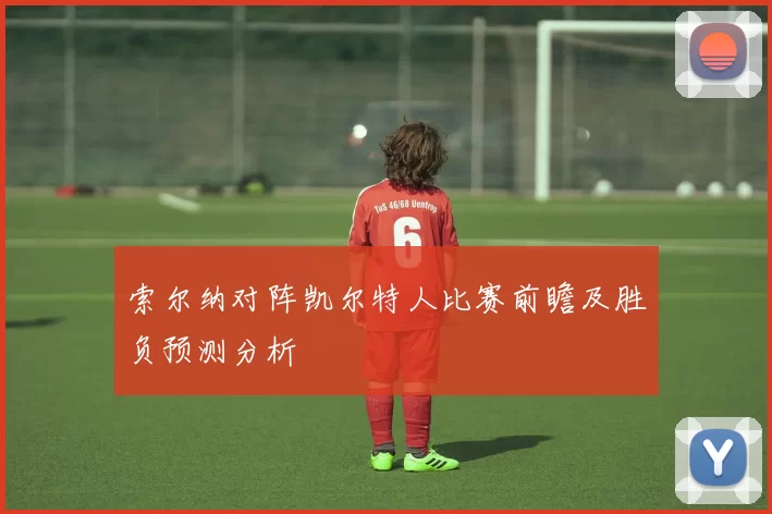 索尔纳对阵凯尔特人比赛前瞻及胜负预测分析
