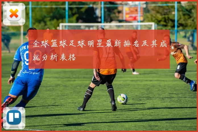 全球篮球足球明星最新排名及其成就分析表格
